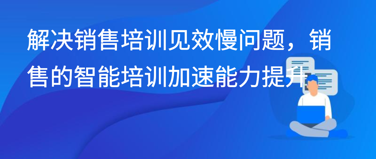 解决销售培训见效慢问题，销售的智能培训加速能力提升