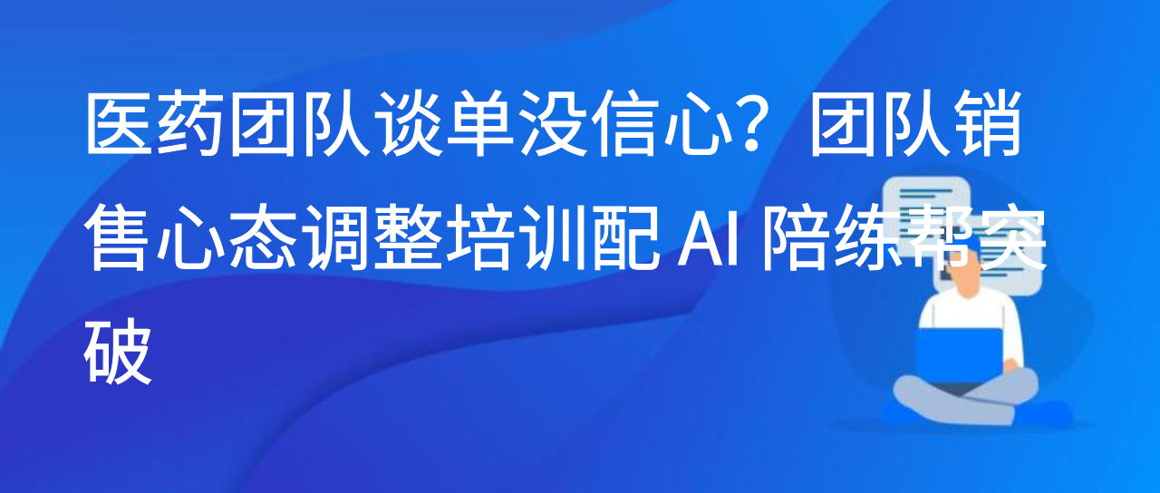 医药团队谈单没信心？团队销售心态调整培训配 AI 陪练帮突破
