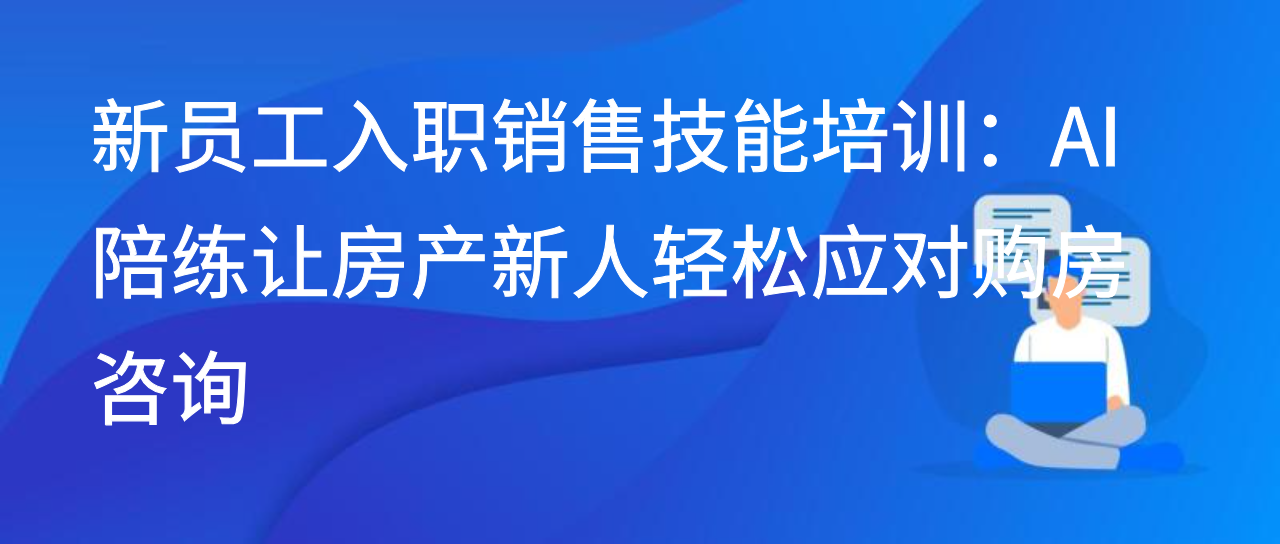 新员工入职销售技能培训：AI 陪练让房产新人轻松应对购房咨询
