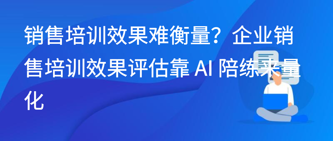 销售培训效果难衡量？企业销售培训效果评估靠 AI 陪练来量化