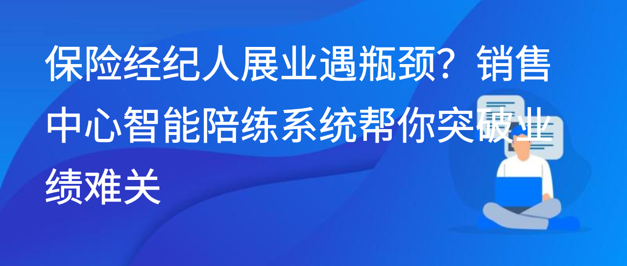保险经纪人展业遇瓶颈？销售中心智能陪练系统帮你突破业绩难关