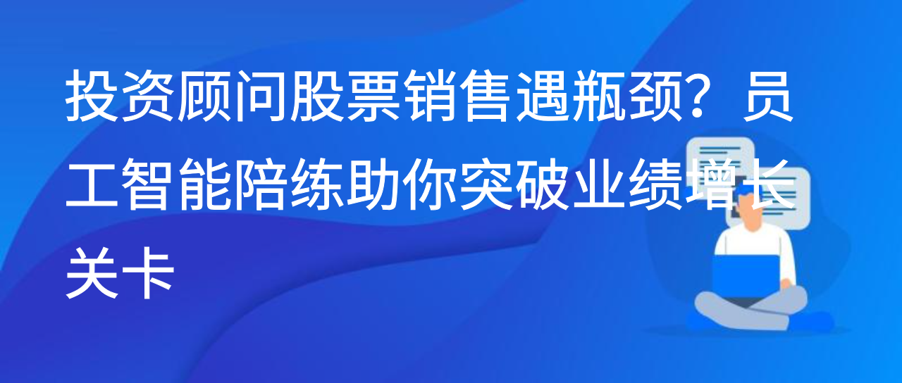 投资顾问股票销售遇瓶颈？员工智能陪练助你突破业绩增长关卡