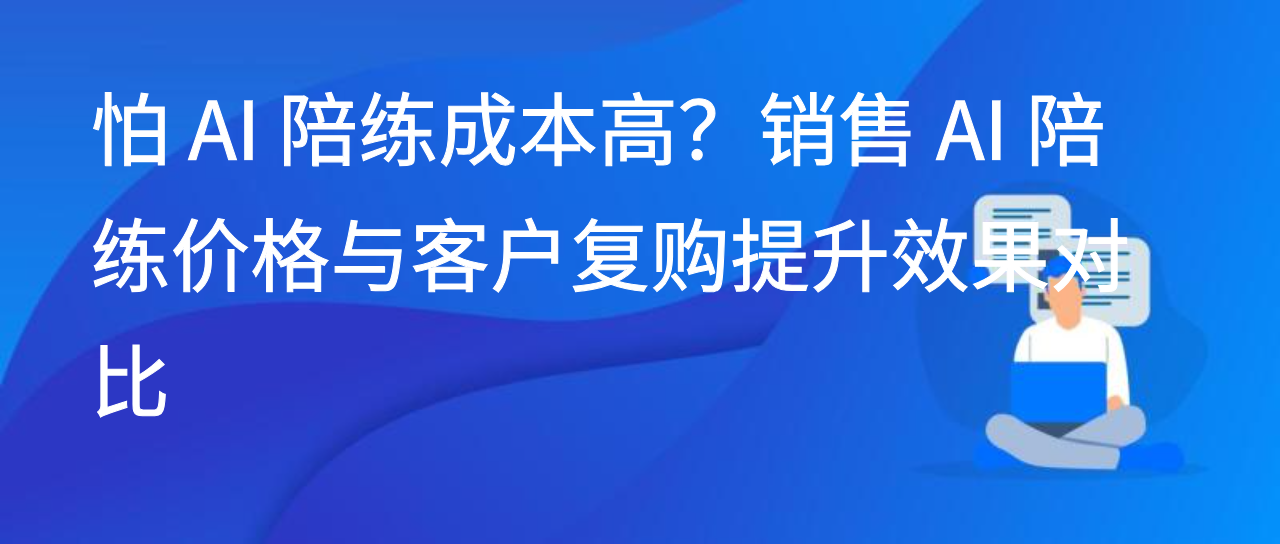 怕 AI 陪练成本高？销售 AI 陪练价格与客户复购提升效果对比