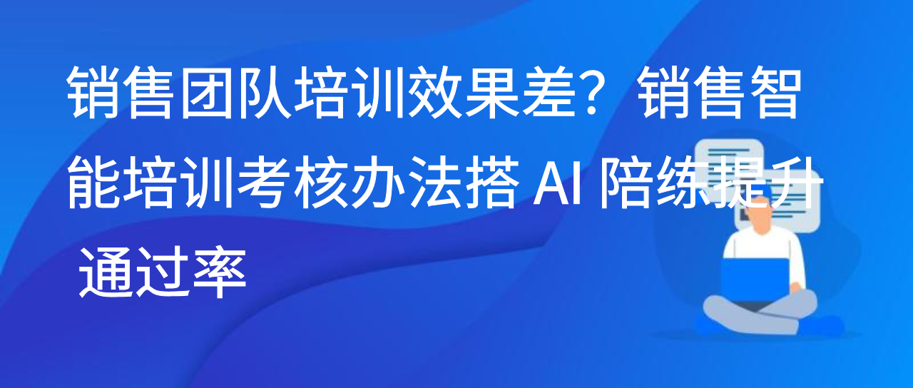 销售团队培训效果差？销售智能培训考核办法搭 AI 陪练提升通过率