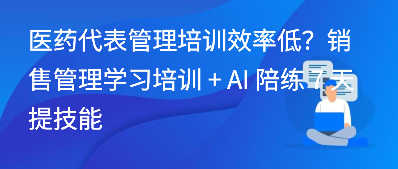 医药代表管理培训效率低？销售管理学习培训 + AI 陪练 7 天提技能