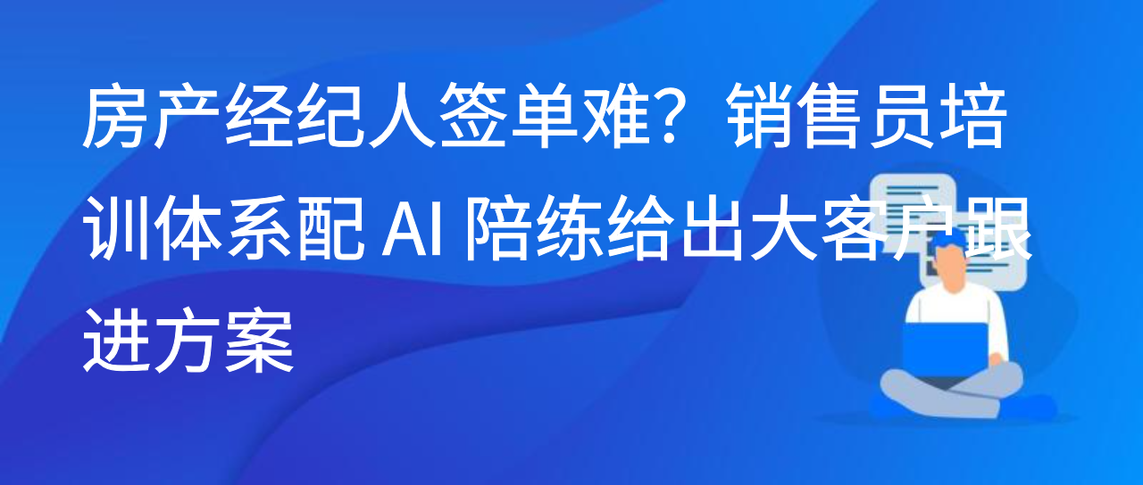 房产经纪人签单难？销售员培训体系配 AI 陪练给出大客户跟进方案