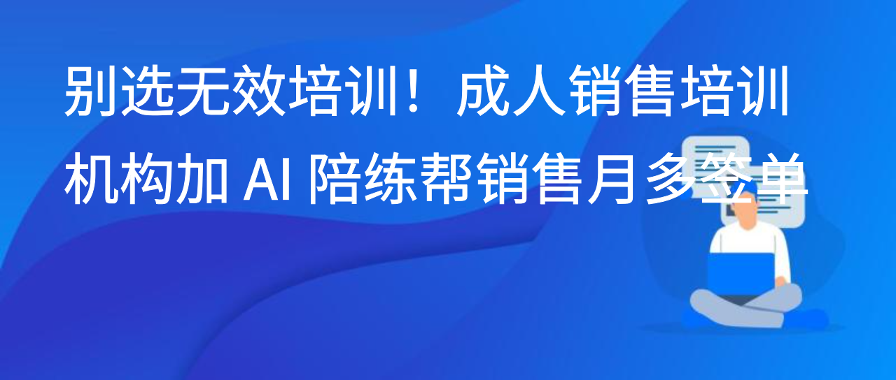 别选无效培训！成人销售培训机构加 AI 陪练帮销售月多签单