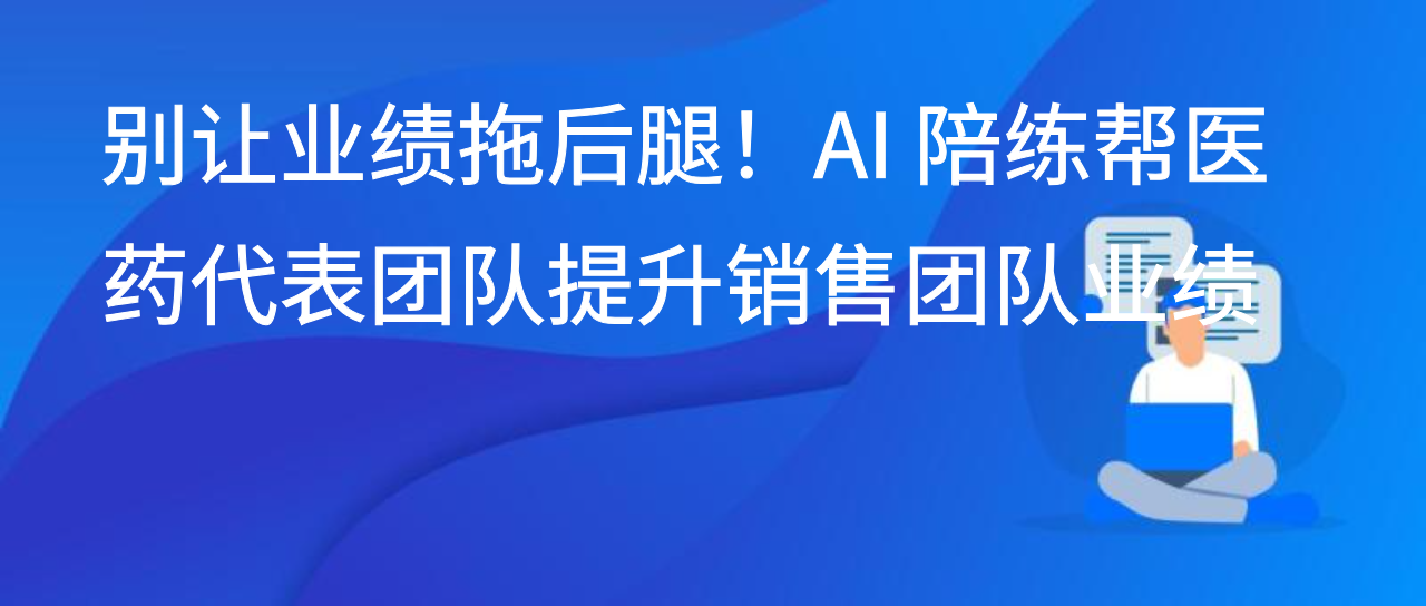 别让业绩拖后腿！AI 陪练帮医药代表团队提升销售团队业绩