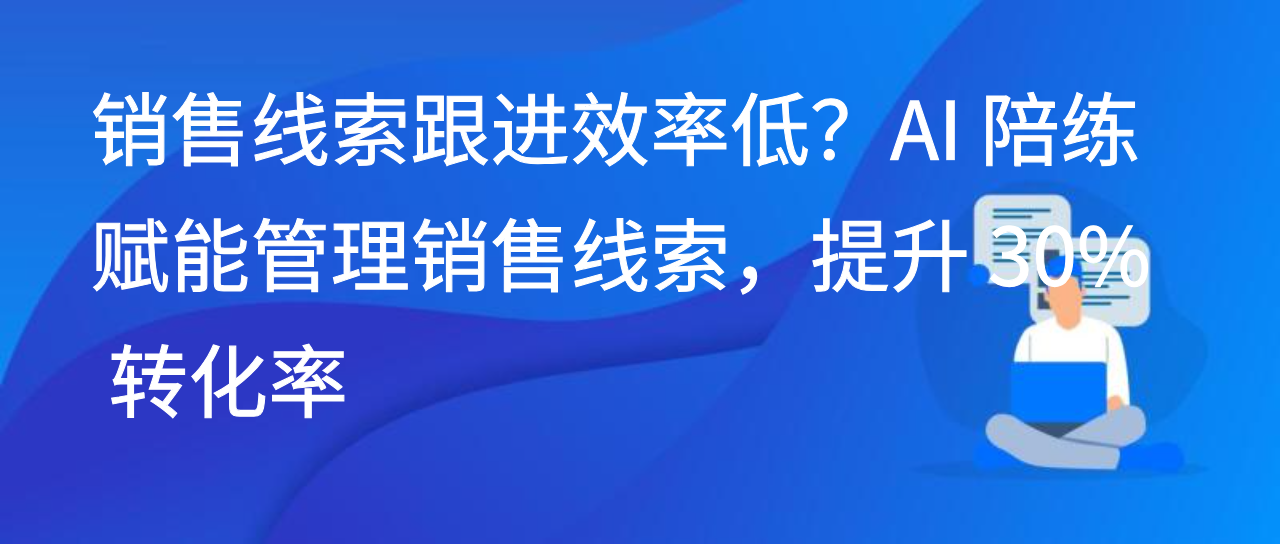 销售线索跟进效率低？AI 陪练赋能管理销售线索，提升 30% 转化率