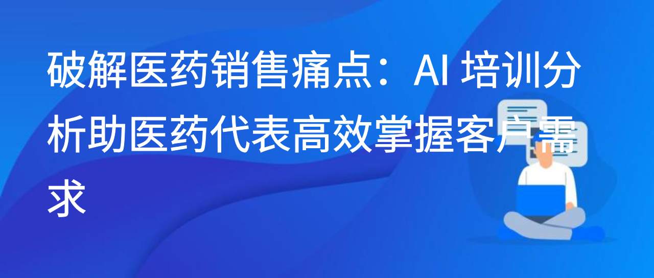 破解医药销售痛点：AI 培训分析助医药代表高效掌握客户需求
