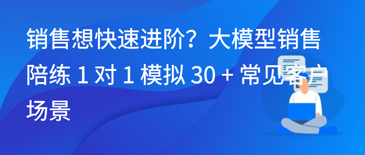 销售想快速进阶？大模型销售陪练 1 对 1 模拟 30 + 常见客户场景