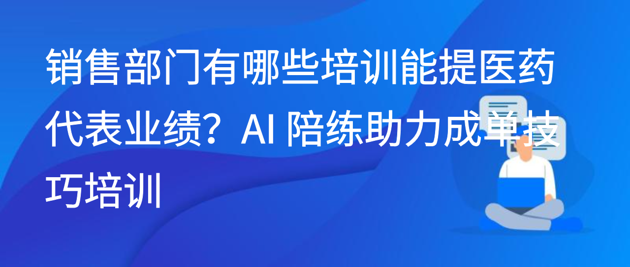 销售部门有哪些培训能提医药代表业绩？AI 陪练助力成单技巧培训