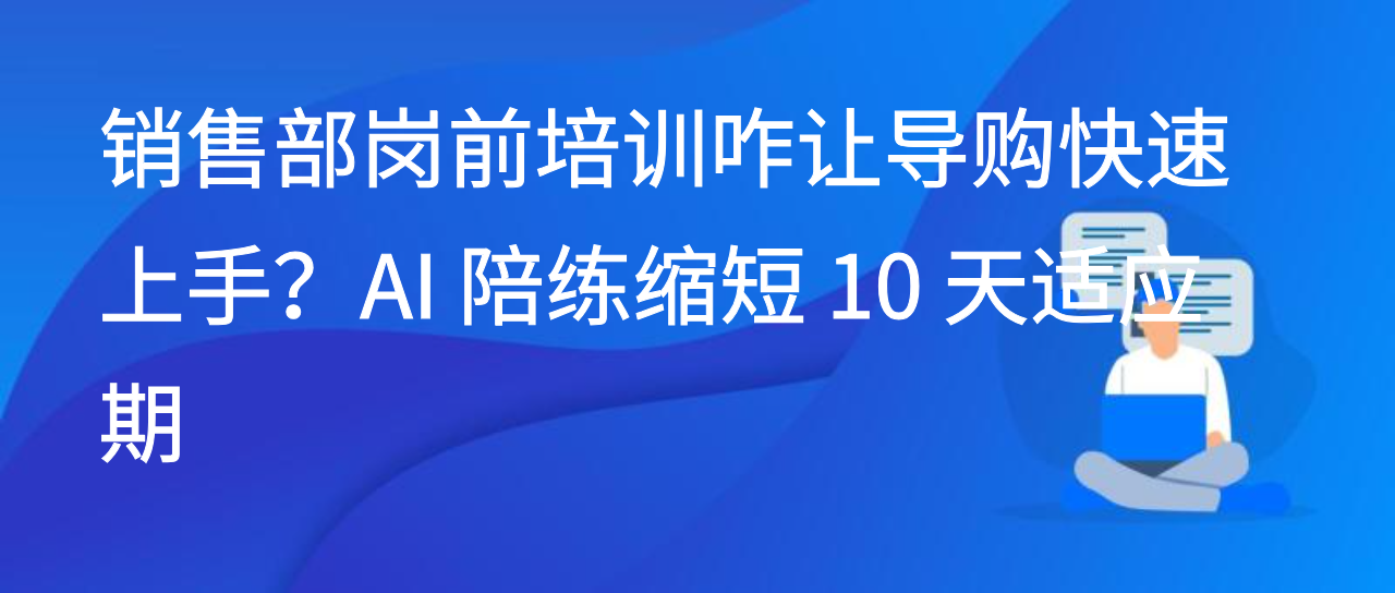 销售部岗前培训咋让导购快速上手？AI 陪练缩短 10 天适应期