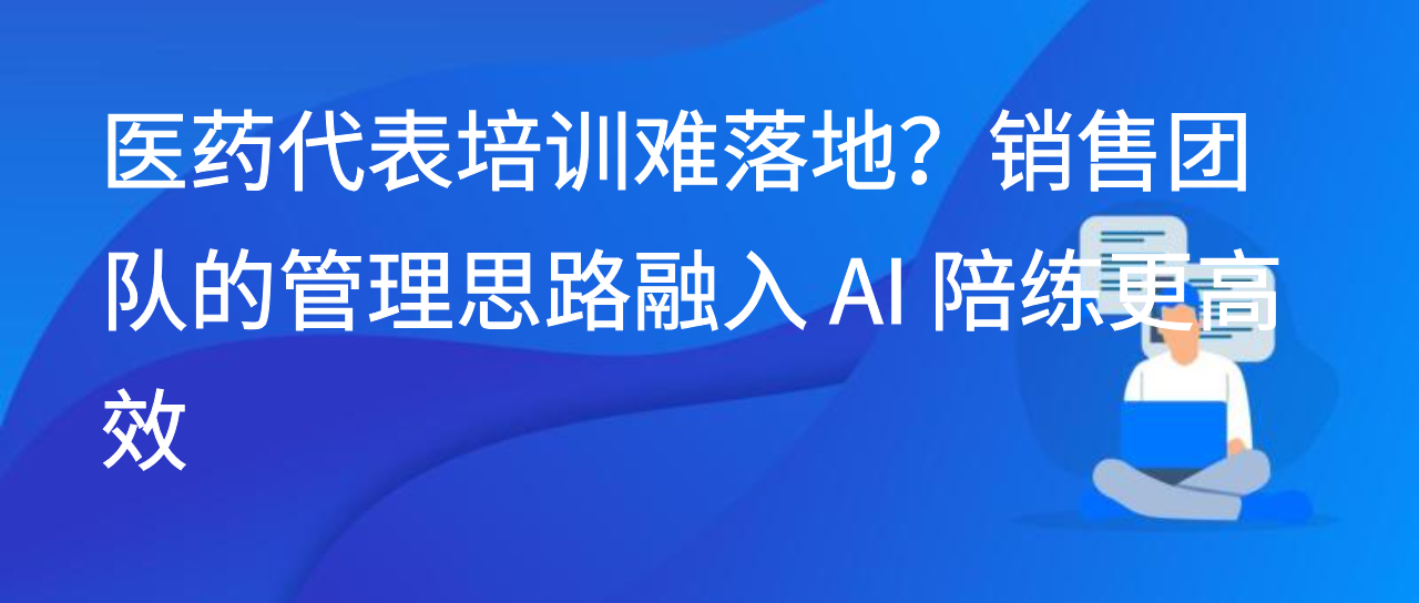 医药代表培训难落地？销售团队的管理思路融入 AI 陪练更高效
