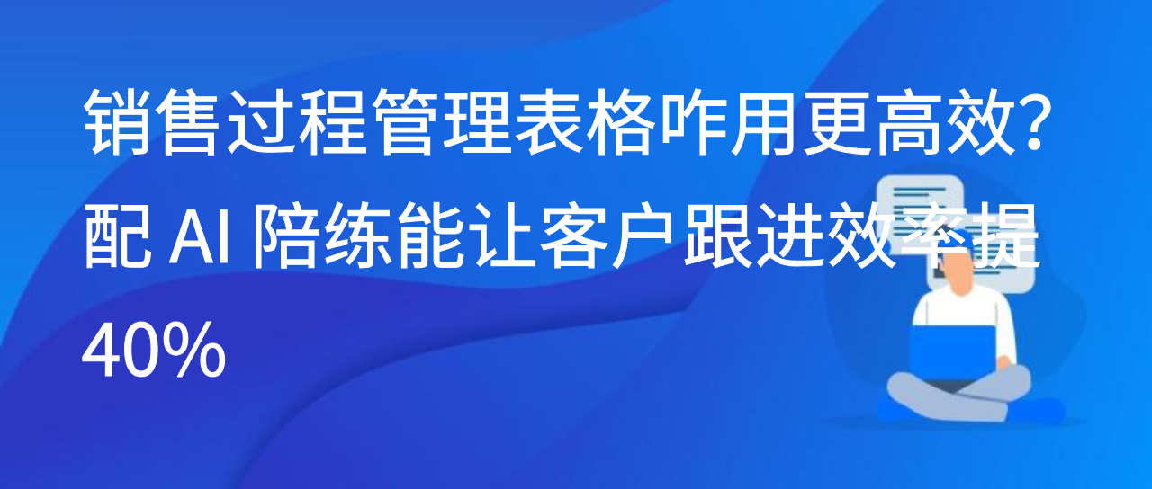 销售过程管理表格咋用更高效？配 AI 陪练能让客户跟进效率提 40%