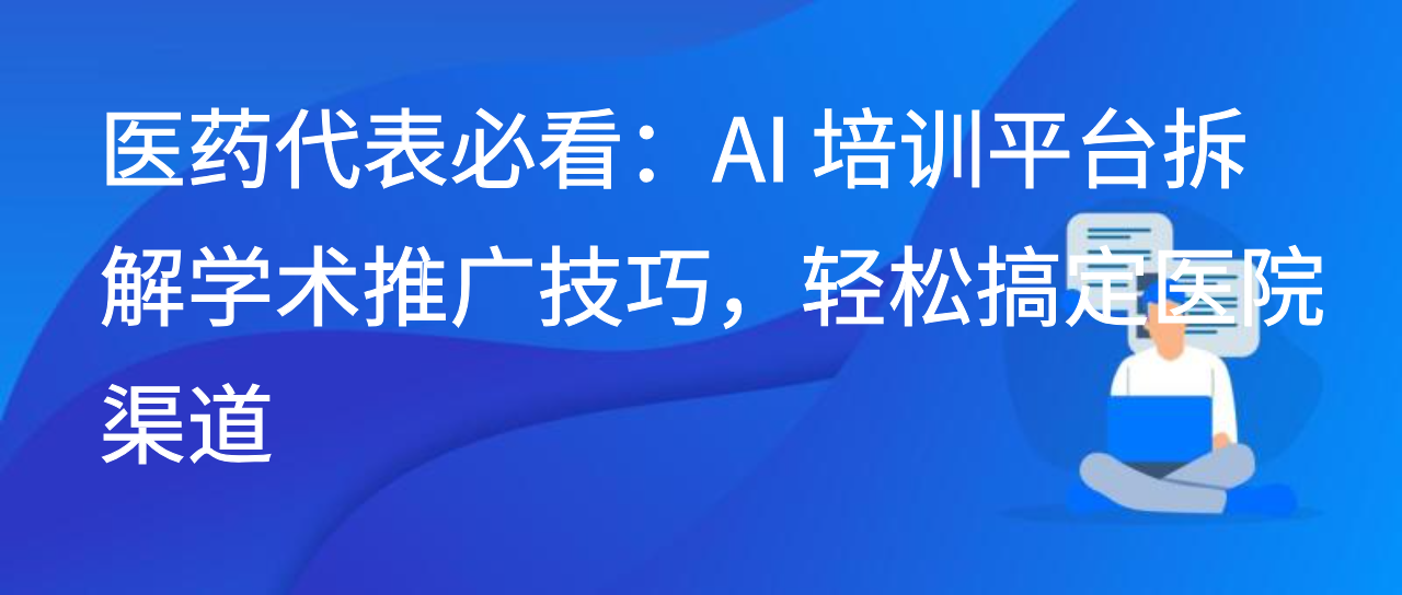 医药代表必看：AI 培训平台拆解学术推广技巧，轻松搞定医院渠道