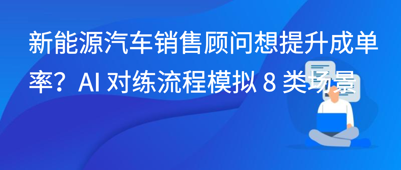 新能源汽车销售顾问想提升成单率？AI 对练流程模拟 8 类场景