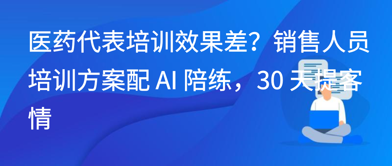 医药代表培训效果差？销售人员培训方案配 AI 陪练，30 天提客情