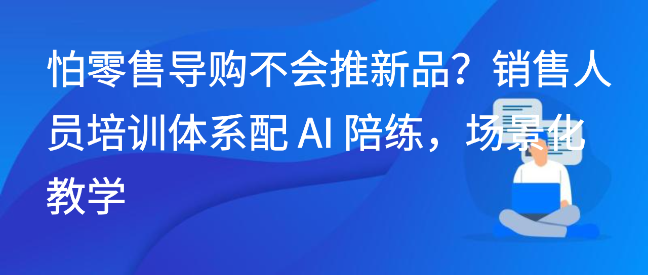 怕零售导购不会推新品？销售人员培训体系配 AI 陪练，场景化教学