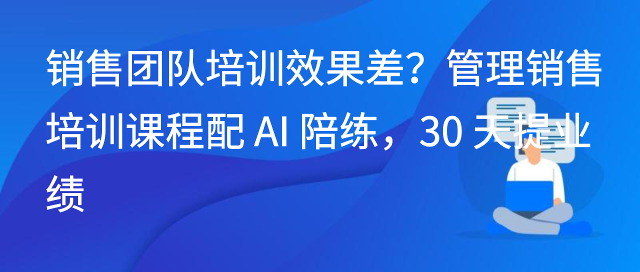 销售团队培训效果差？管理销售培训课程配 AI 陪练，30 天提业绩