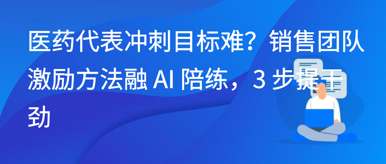 医药代表冲刺目标难？销售团队激励方法融 AI 陪练，3 步提干劲