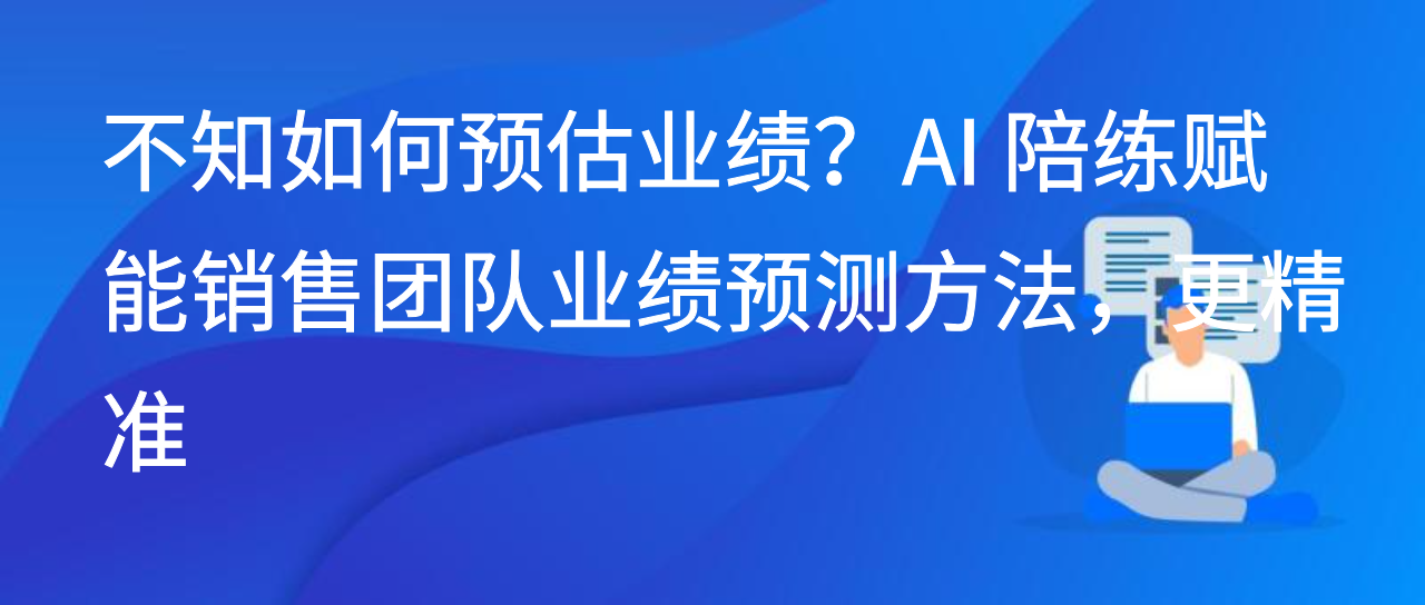 不知如何预估业绩？AI 陪练赋能销售团队业绩预测方法，更精准