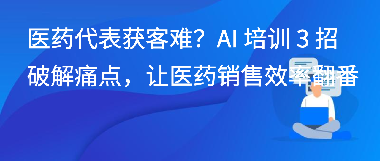 医药代表获客难？AI 培训 3 招破解痛点，让医药销售效率翻番