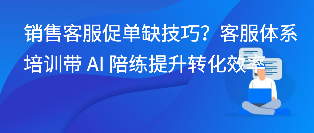 销售客服促单缺技巧？客服体系培训带 AI 陪练提升转化效率