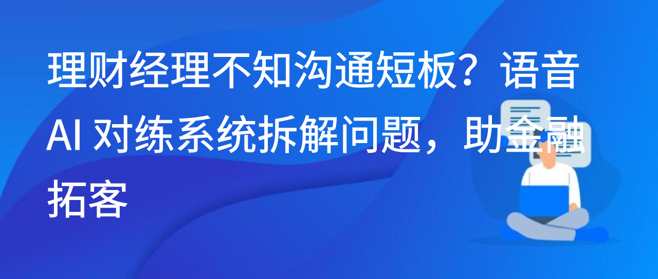 理财经理不知沟通短板？语音 AI 对练系统拆解问题，助金融拓客