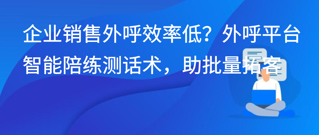 企业销售外呼效率低？外呼平台智能陪练测话术，助批量拓客
