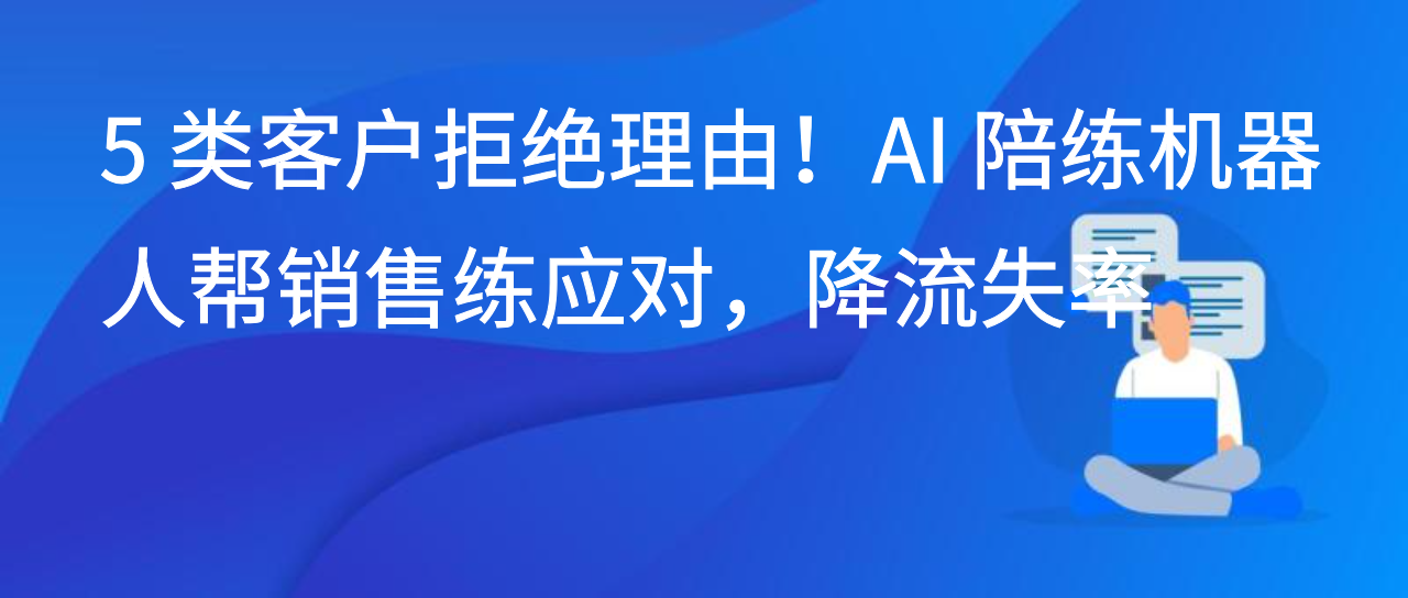 5 类客户拒绝理由！AI 陪练机器人帮销售练应对，降流失率