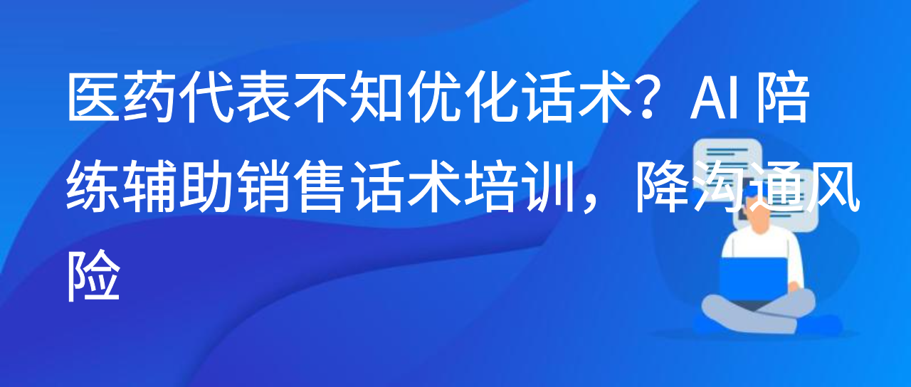 医药代表不知优化话术？AI 陪练辅助销售话术培训，降沟通风险