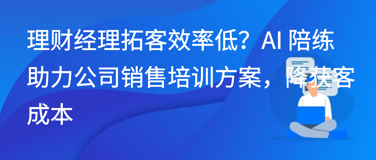 理财经理拓客效率低？AI 陪练助力公司销售培训方案，降获客成本