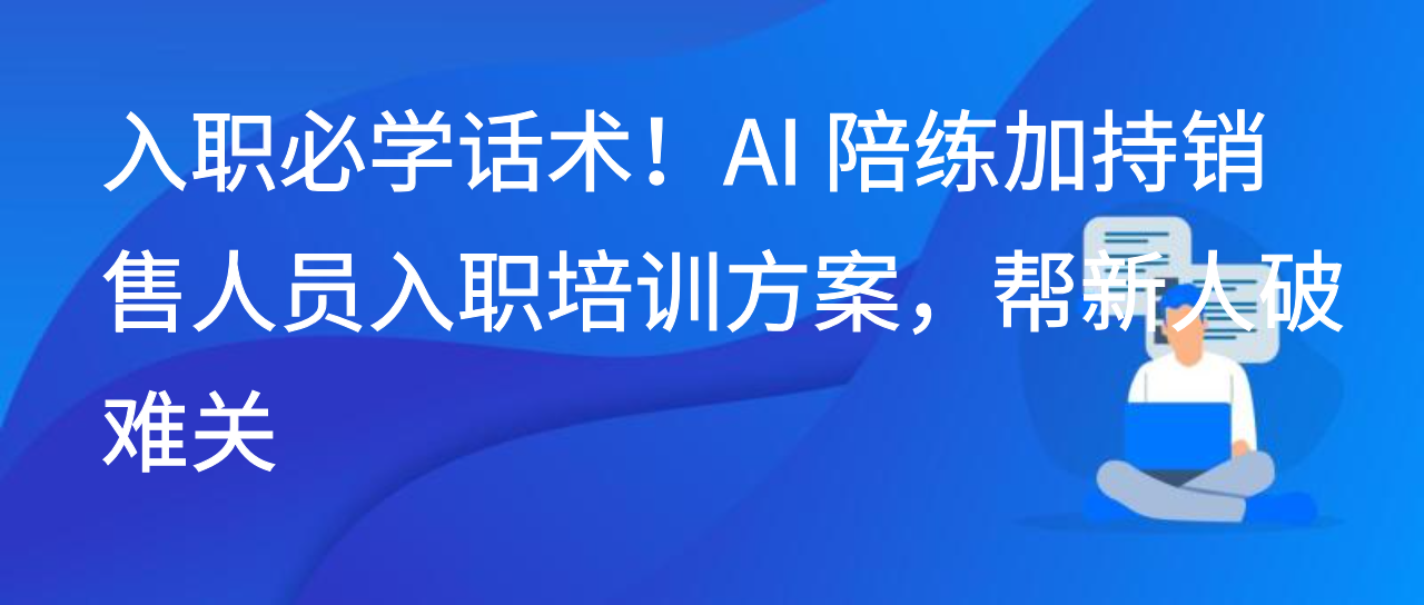 入职必学话术！AI 陪练加持销售人员入职培训方案，帮新人破难关