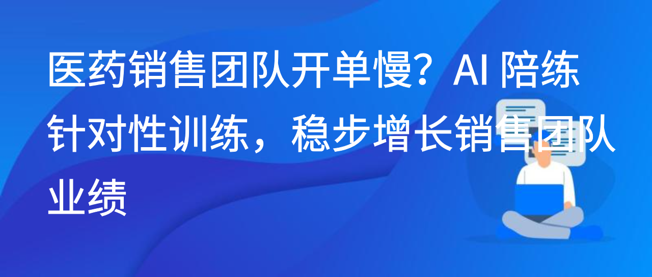 医药销售团队开单慢？AI 陪练针对性训练，稳步增长销售团队业绩