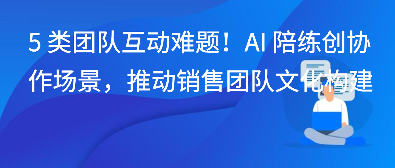 5 类团队互动难题！AI 陪练创协作场景，推动销售团队文化构建