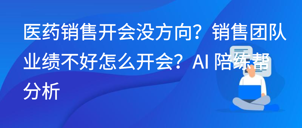 医药销售开会没方向？销售团队业绩不好怎么开会？AI 陪练帮分析
