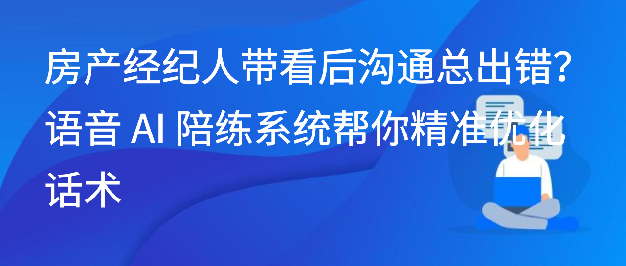 房产经纪人带看后沟通总出错？语音 AI 陪练系统帮你精准优化话术