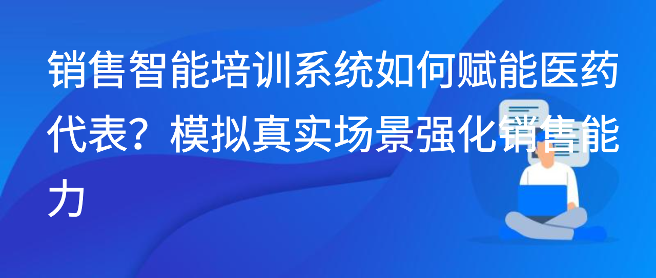 销售智能培训系统如何赋能医药代表？模拟真实场景强化销售能力