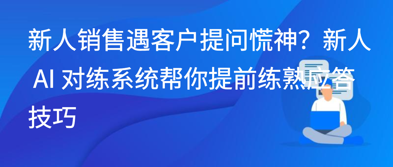 新人销售遇客户提问慌神？新人 AI 对练系统帮你提前练熟应答技巧