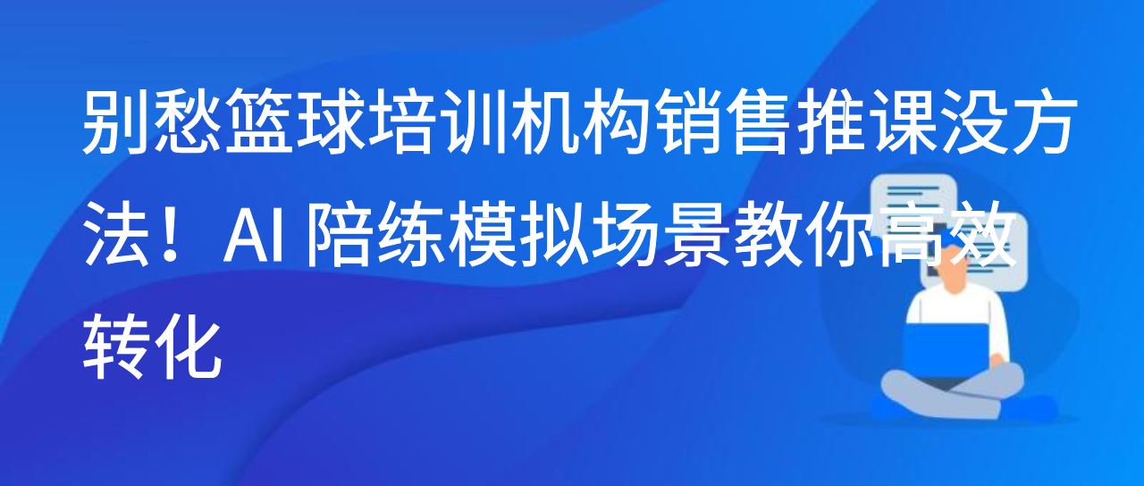 别愁篮球培训机构销售推课没方法！AI 陪练模拟场景教你高效转化