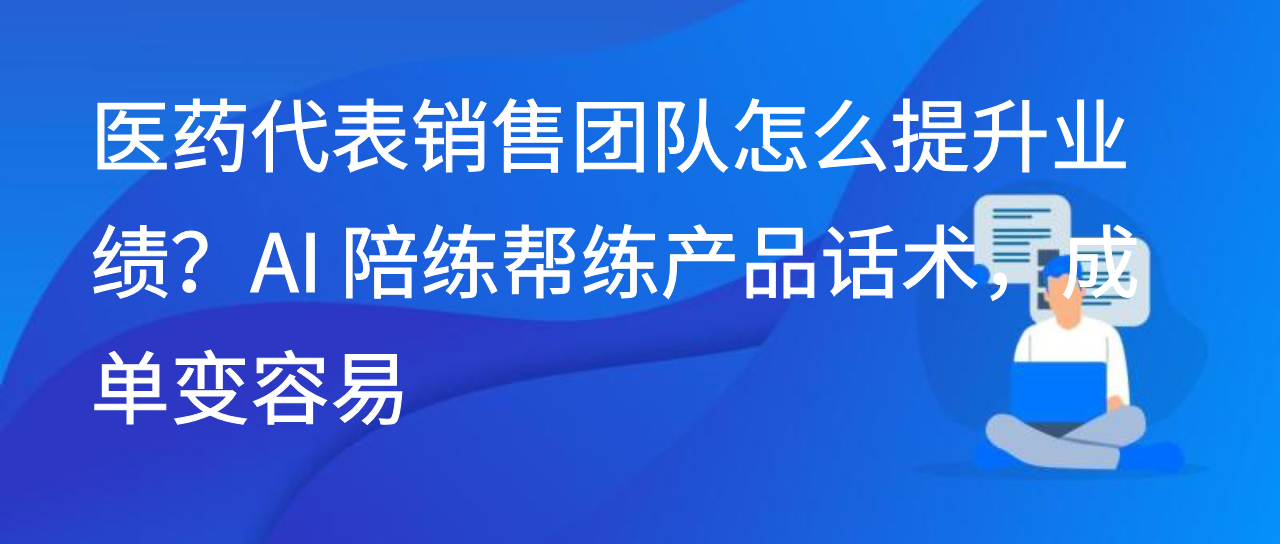 医药代表销售团队怎么提升业绩？AI 陪练练产品话术，成单变容易