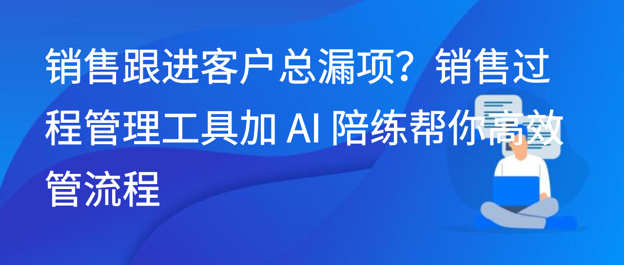 销售跟进客户总漏项？销售过程管理工具加 AI 陪练帮你高效管流程