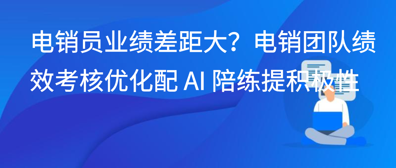电销员业绩差距大？电销团队绩效考核优化配 AI 陪练提积极性