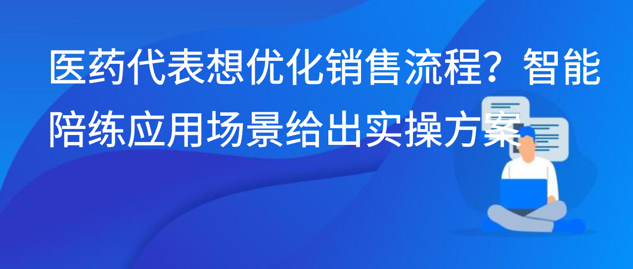 医药代表想优化销售流程？智能陪练应用场景给出实操方案