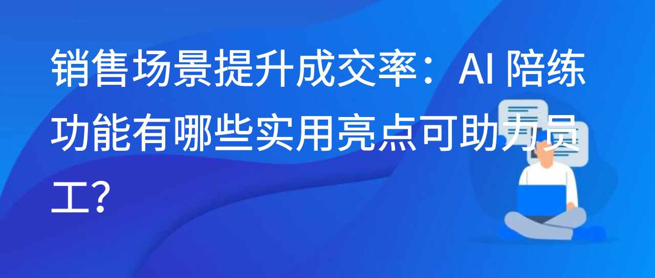 销售场景提升成交率：AI 陪练功能有哪些实用亮点可助力员工？