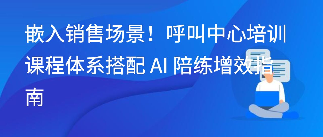 嵌入销售场景！呼叫中心培训课程体系搭配 AI 陪练增效指南