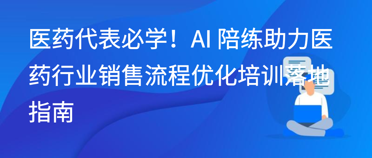 医药代表必学！AI 陪练助力医药行业销售流程优化培训落地指南