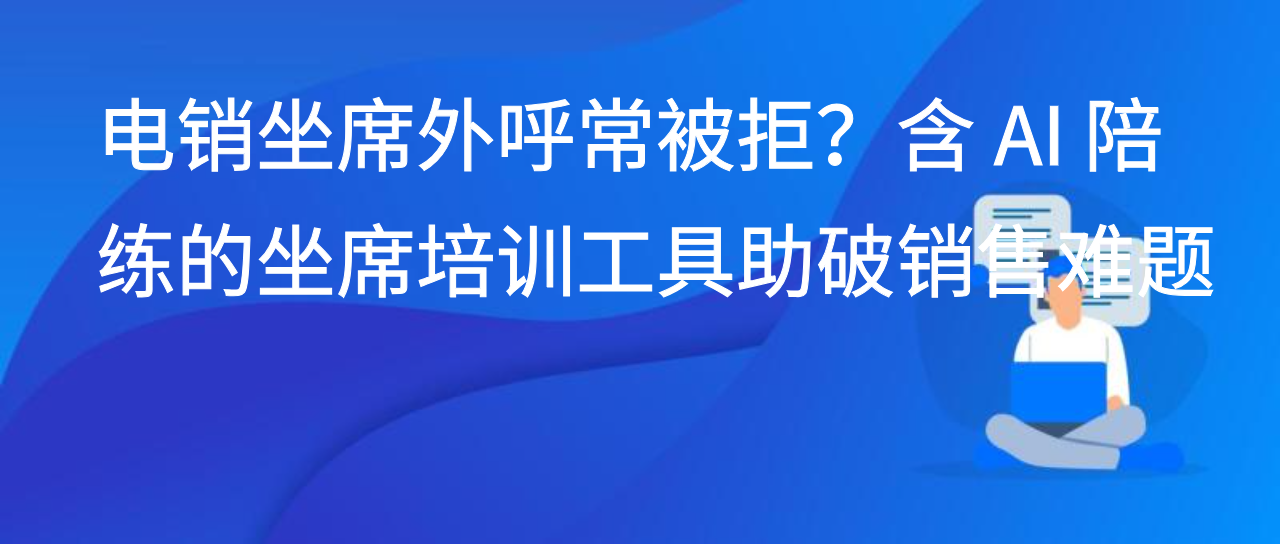 电销坐席外呼常被拒？含 AI 陪练的坐席培训工具助破销售难题