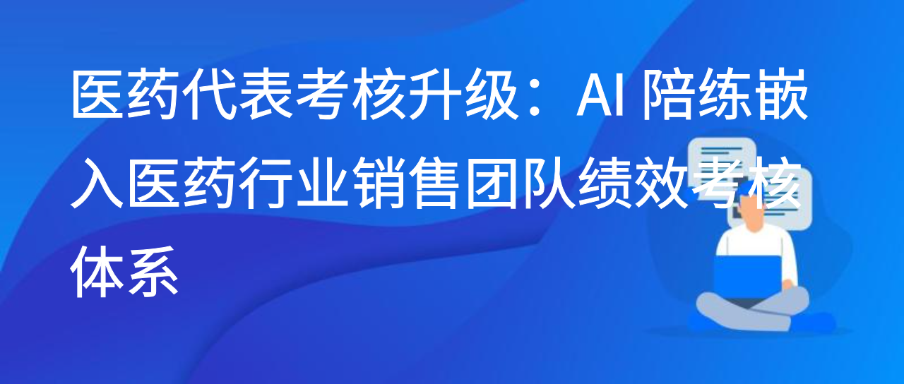 医药代表考核升级：AI 陪练嵌入医药行业销售团队绩效考核体系